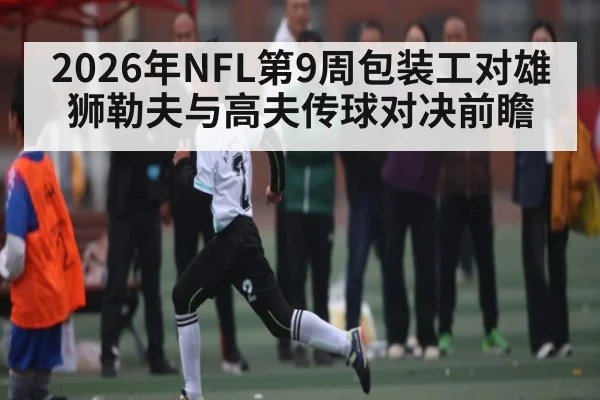 2026年NFL第9周包装工对雄狮勒夫与高夫传球对决前瞻