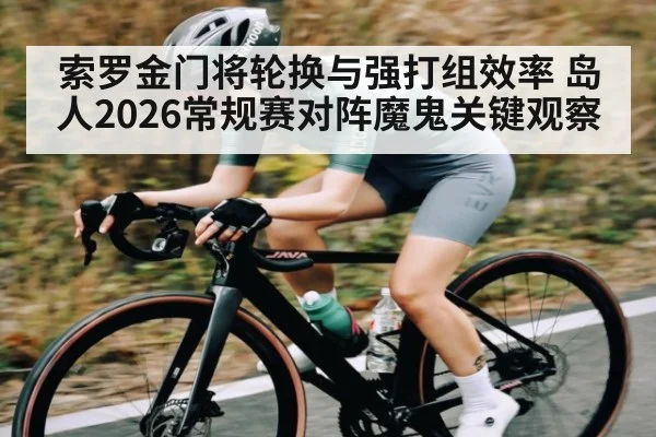 索罗金门将轮换与强打组效率 岛人2026常规赛对阵魔鬼关键观察